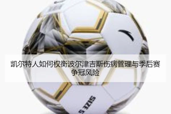 凯尔特人如何权衡波尔津吉斯伤病管理与季后赛争冠风险