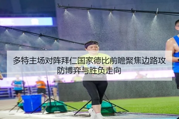 多特主场对阵拜仁国家德比前瞻聚焦边路攻防博弈与胜负走向