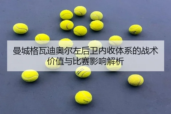 曼城格瓦迪奥尔左后卫内收体系的战术价值与比赛影响解析