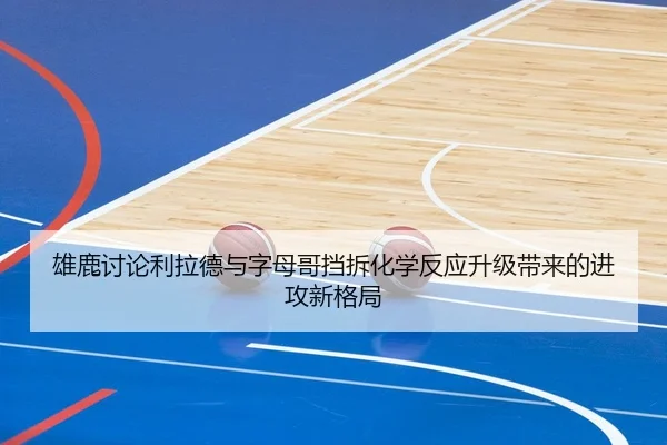 雄鹿讨论利拉德与字母哥挡拆化学反应升级带来的进攻新格局