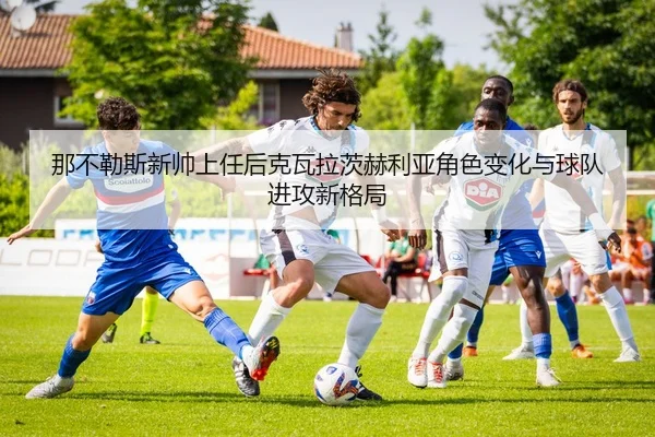 那不勒斯新帅上任后克瓦拉茨赫利亚角色变化与球队进攻新格局