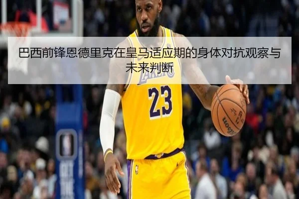 巴西前锋恩德里克在皇马适应期的身体对抗观察与未来判断