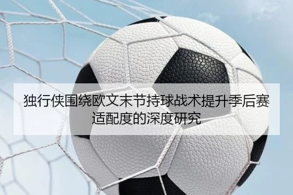 独行侠围绕欧文末节持球战术提升季后赛适配度的深度研究