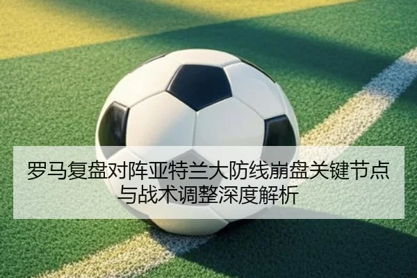 罗马复盘对阵亚特兰大防线崩盘关键节点与战术调整深度解析