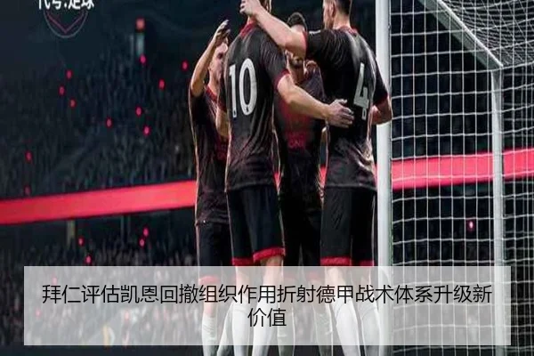 拜仁评估凯恩回撤组织作用折射德甲战术体系升级新价值