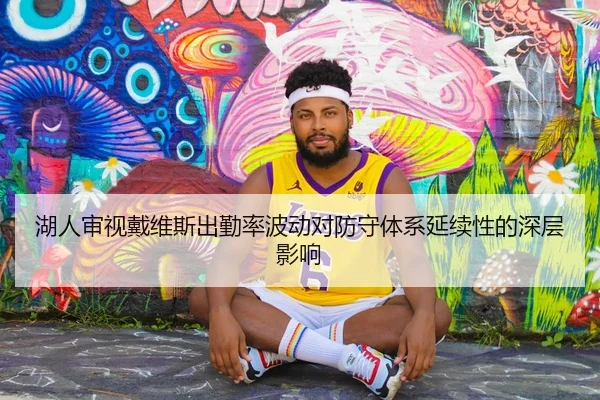湖人审视戴维斯出勤率波动对防守体系延续性的深层影响