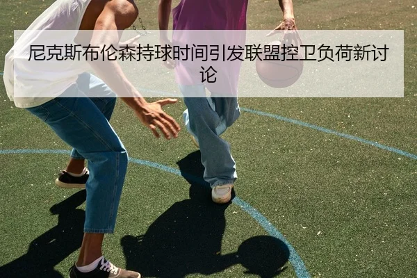 尼克斯布伦森持球时间引发联盟控卫负荷新讨论