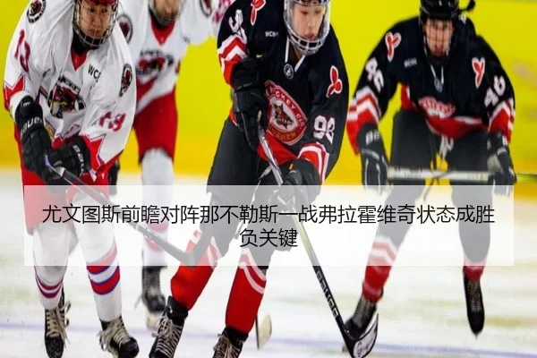 尤文图斯前瞻对阵那不勒斯一战弗拉霍维奇状态成胜负关键