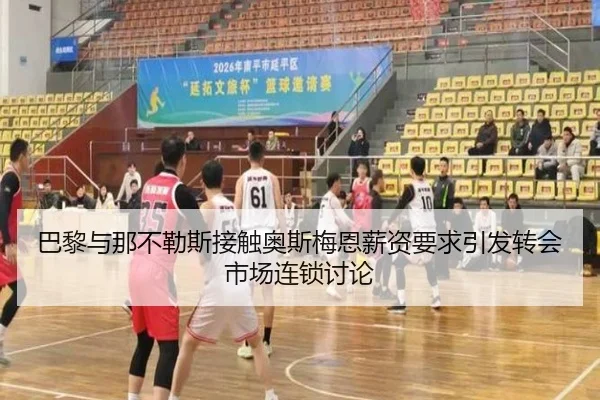巴黎与那不勒斯接触奥斯梅恩薪资要求引发转会市场连锁讨论