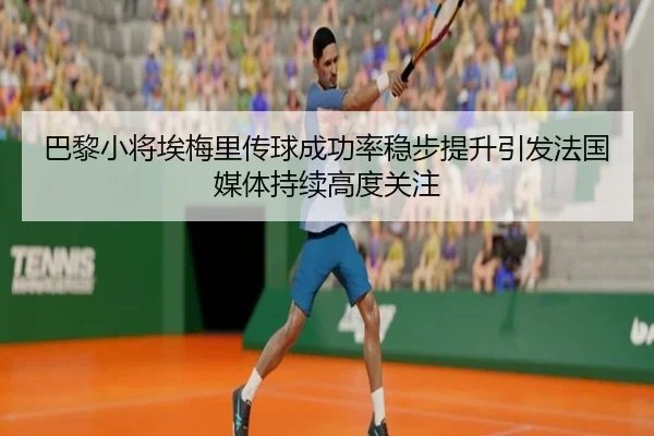 巴黎小将埃梅里传球成功率稳步提升引发法国媒体持续高度关注