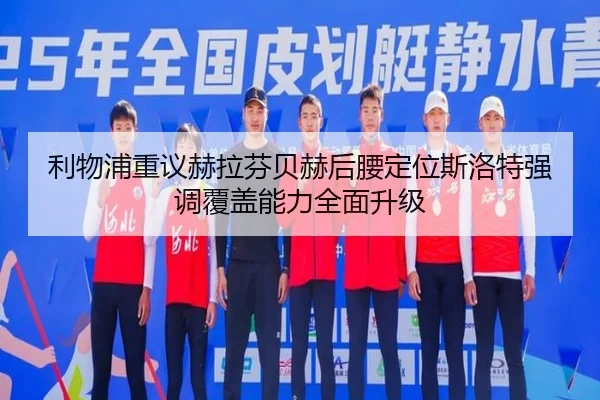 利物浦重议赫拉芬贝赫后腰定位斯洛特强调覆盖能力全面升级